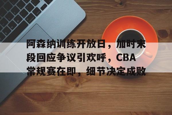 Kaiyuan开元-阿森纳训练开放日，加时末段回应争议引欢呼，CBA常规赛在即，细节决定成败的简单介绍