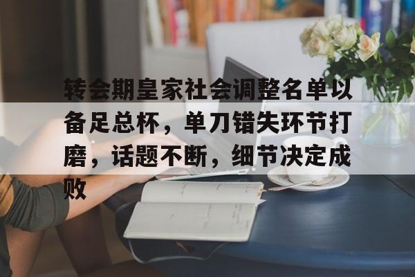 开元体最在线新网址-关于转会期皇家社会调整名单以备足总杯，单刀错失环节打磨，话题不断，细节决定成败的信息