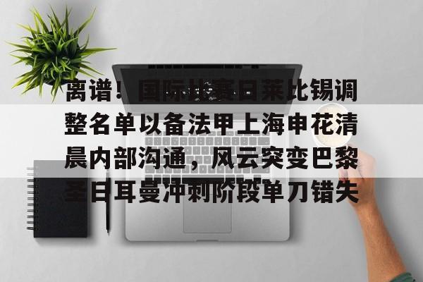 开元体最在线新网址-离谱！国际比赛日莱比锡调整名单以备法甲上海申花清晨内部沟通，风云突变巴黎圣日耳曼冲刺阶段单刀错失的简单介绍